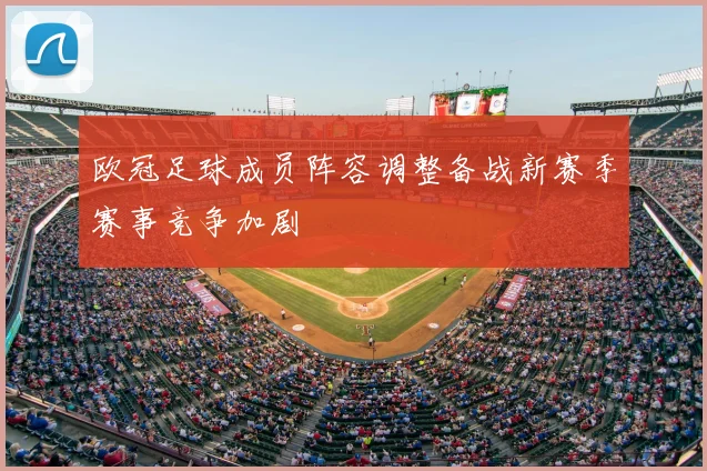 欧冠足球成员阵容调整备战新赛季赛事竞争加剧