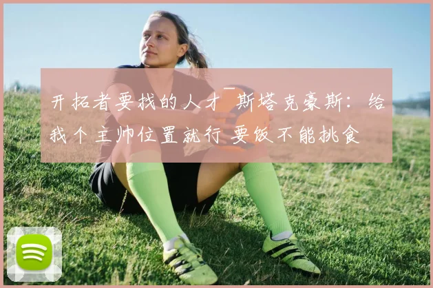 开拓者要找的人才~斯塔克豪斯：给我个主帅位置就行 要饭不能挑食