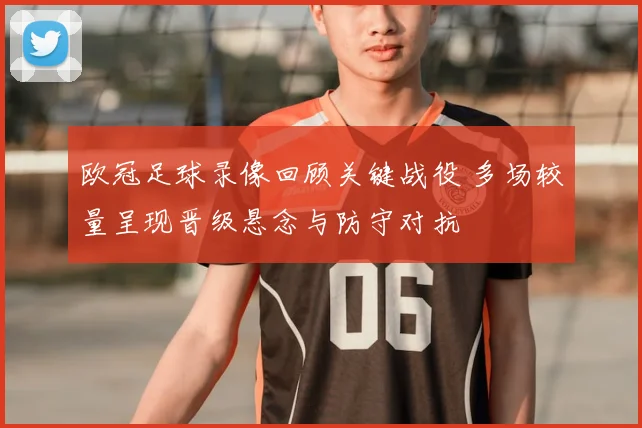 欧冠足球录像回顾关键战役 多场较量呈现晋级悬念与防守对抗