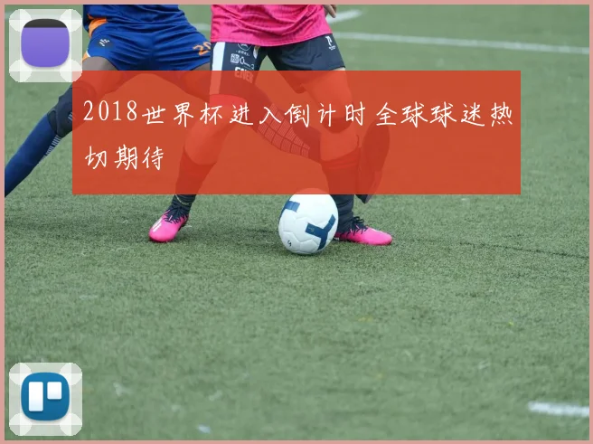 2018世界杯进入倒计时全球球迷热切期待