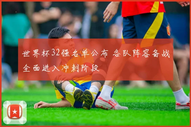 世界杯32强名单公布 各队阵容备战全面进入冲刺阶段