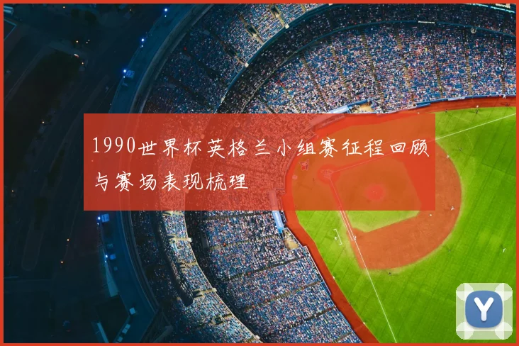 1990世界杯英格兰小组赛征程回顾与赛场表现梳理