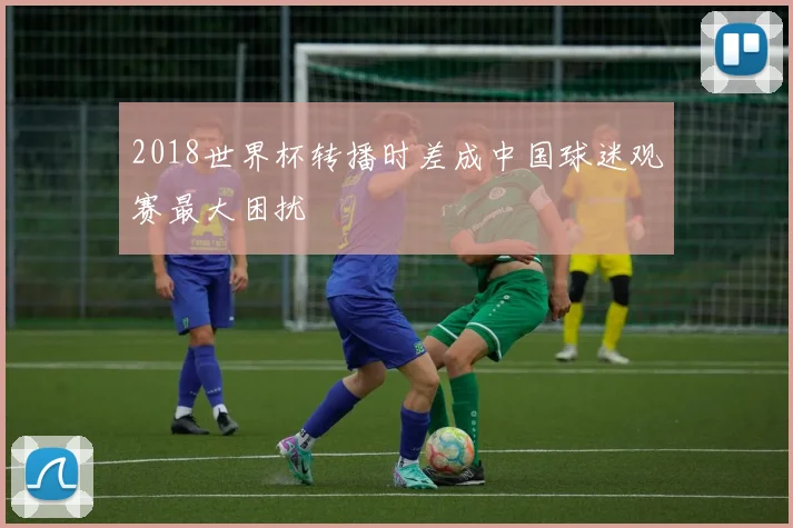 2018世界杯转播时差成中国球迷观赛最大困扰