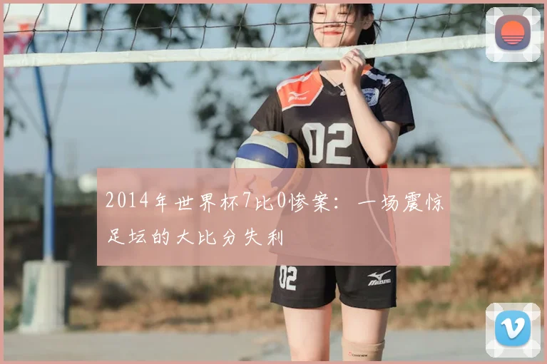 2014年世界杯7比0惨案：一场震惊足坛的大比分失利