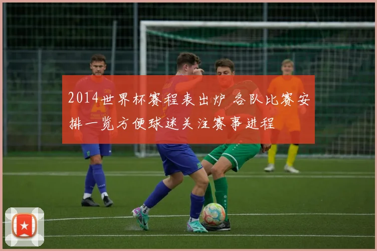 2014世界杯赛程表出炉 各队比赛安排一览方便球迷关注赛事进程