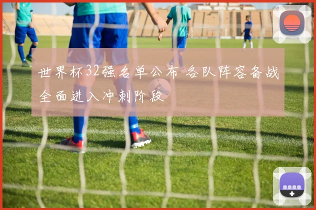 世界杯32强名单公布 各队阵容备战全面进入冲刺阶段