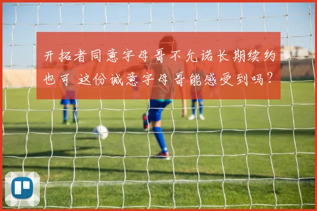开拓者同意字母哥不允诺长期续约也可 这份诚意字母哥能感受到吗?