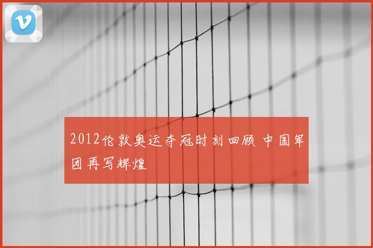 2012伦敦奥运夺冠时刻回顾 中国军团再写辉煌