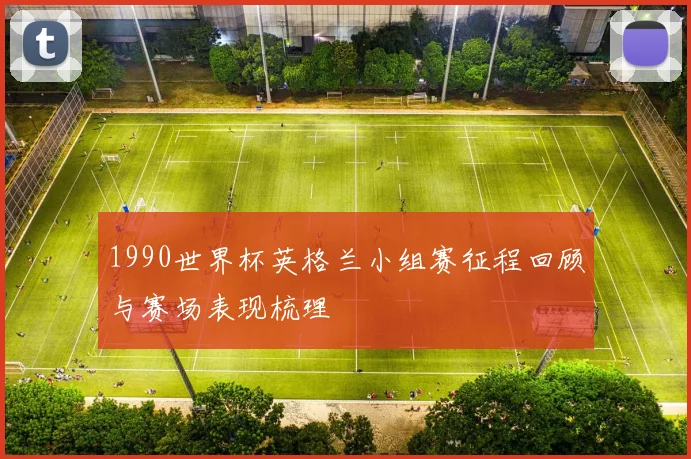 1990世界杯英格兰小组赛征程回顾与赛场表现梳理