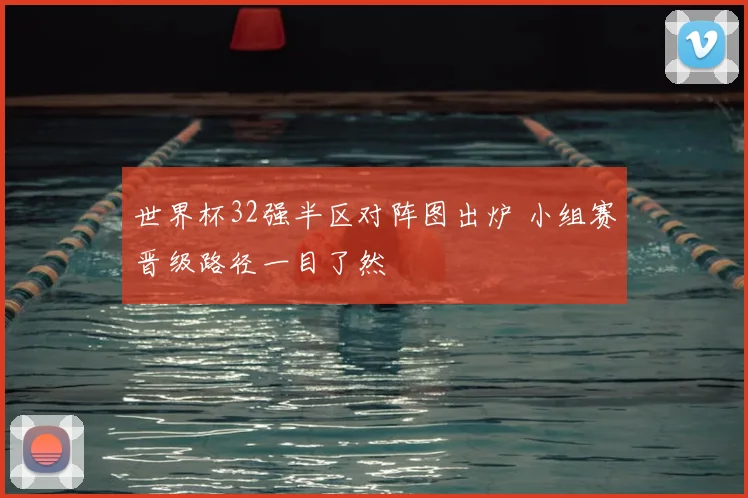 世界杯32强半区对阵图出炉 小组赛晋级路径一目了然