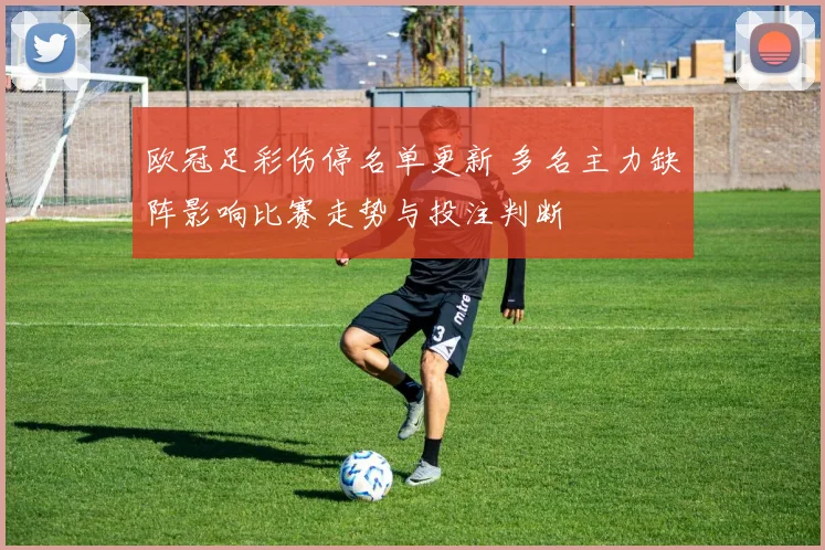 欧冠足彩伤停名单更新 多名主力缺阵影响比赛走势与投注判断