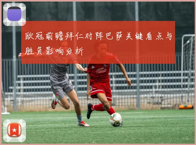 欧冠前瞻拜仁对阵巴萨关键看点与胜负影响分析