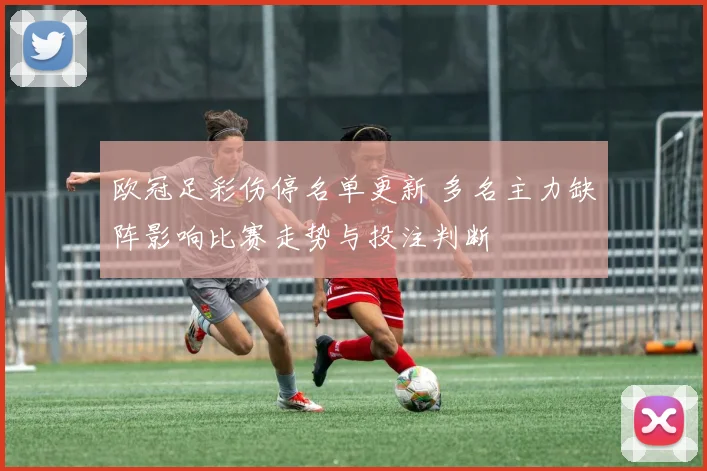 欧冠足彩伤停名单更新 多名主力缺阵影响比赛走势与投注判断